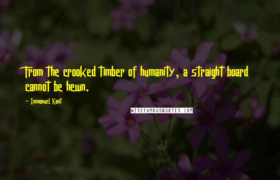 Immanuel Kant Quotes: From the crooked timber of humanity, a straight board cannot be hewn.