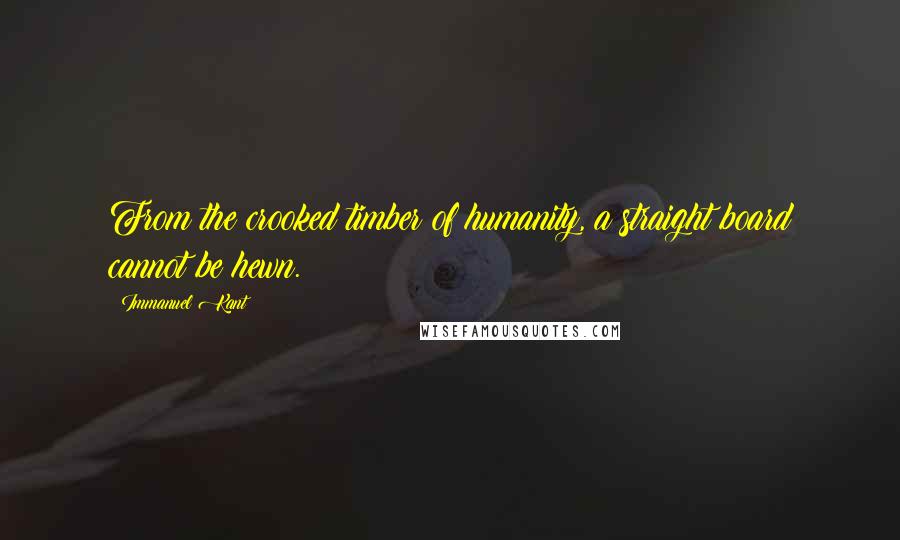 Immanuel Kant Quotes: From the crooked timber of humanity, a straight board cannot be hewn.