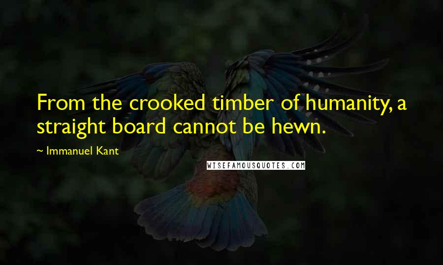 Immanuel Kant Quotes: From the crooked timber of humanity, a straight board cannot be hewn.