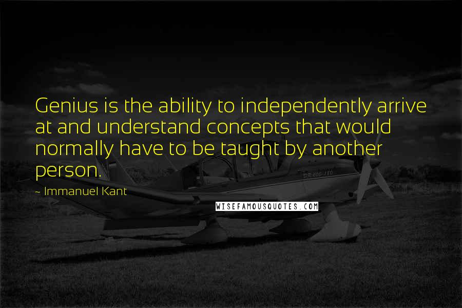 Immanuel Kant Quotes: Genius is the ability to independently arrive at and understand concepts that would normally have to be taught by another person.