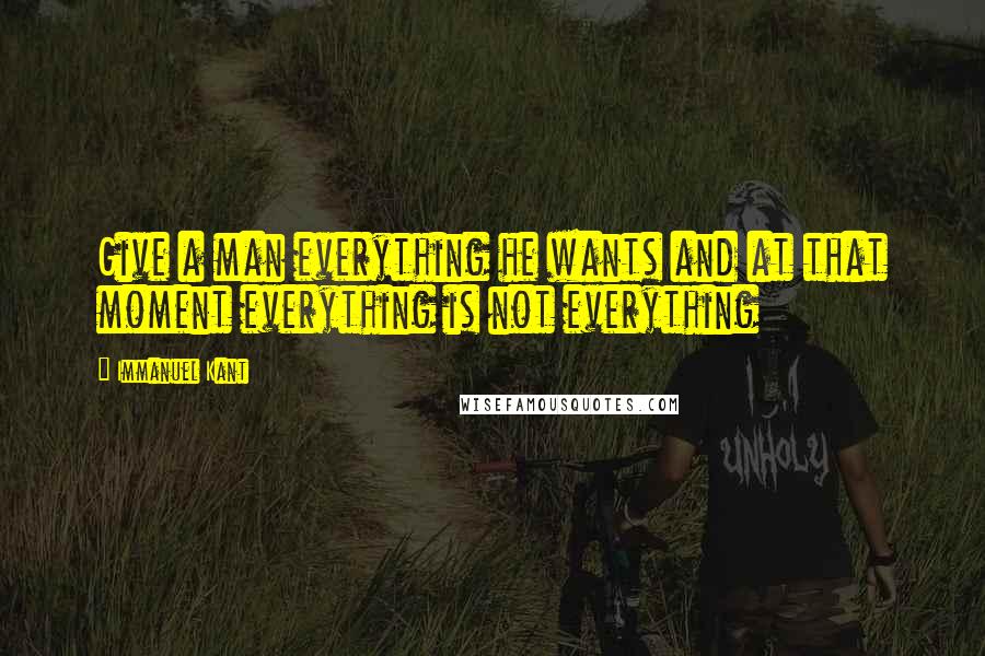 Immanuel Kant Quotes: Give a man everything he wants and at that moment everything is not everything