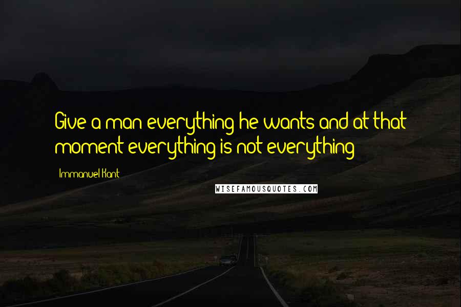 Immanuel Kant Quotes: Give a man everything he wants and at that moment everything is not everything