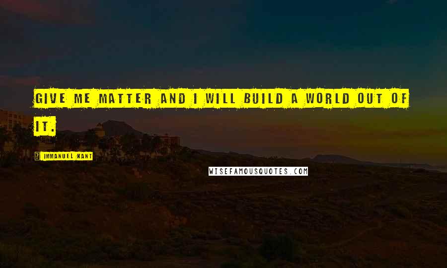 Immanuel Kant Quotes: Give me matter and i will build a world out of it.