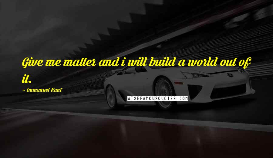 Immanuel Kant Quotes: Give me matter and i will build a world out of it.
