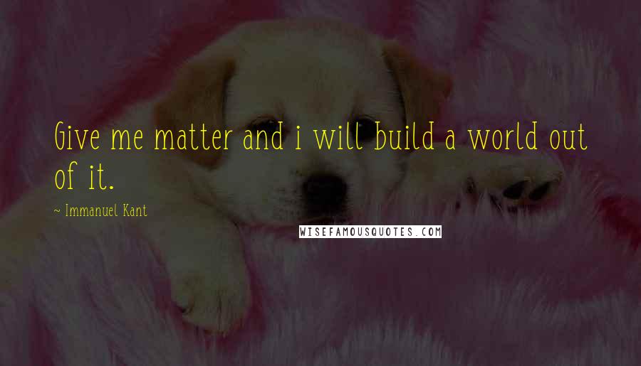 Immanuel Kant Quotes: Give me matter and i will build a world out of it.