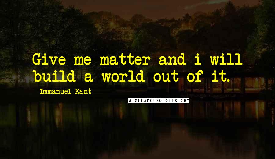 Immanuel Kant Quotes: Give me matter and i will build a world out of it.