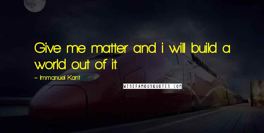 Immanuel Kant Quotes: Give me matter and i will build a world out of it.