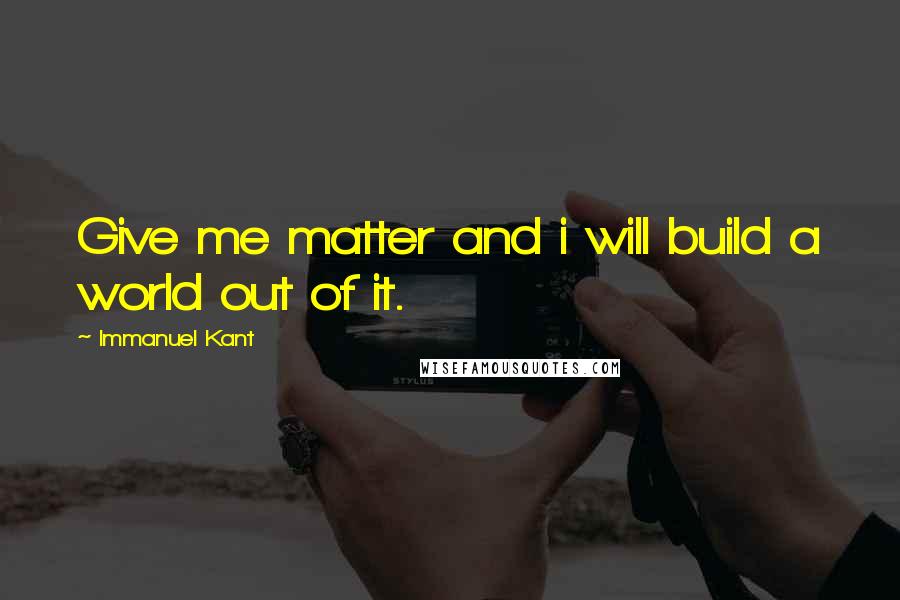 Immanuel Kant Quotes: Give me matter and i will build a world out of it.