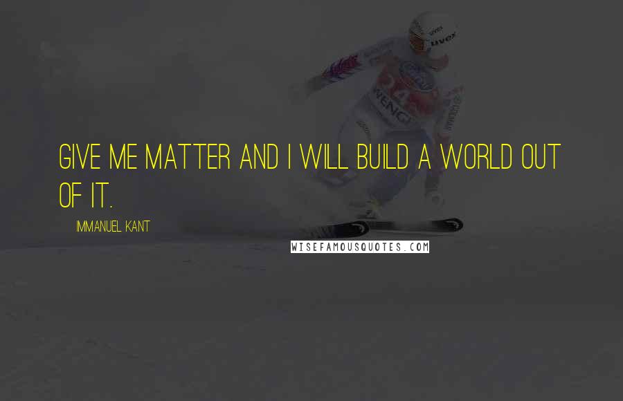 Immanuel Kant Quotes: Give me matter and i will build a world out of it.