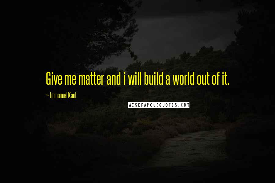 Immanuel Kant Quotes: Give me matter and i will build a world out of it.