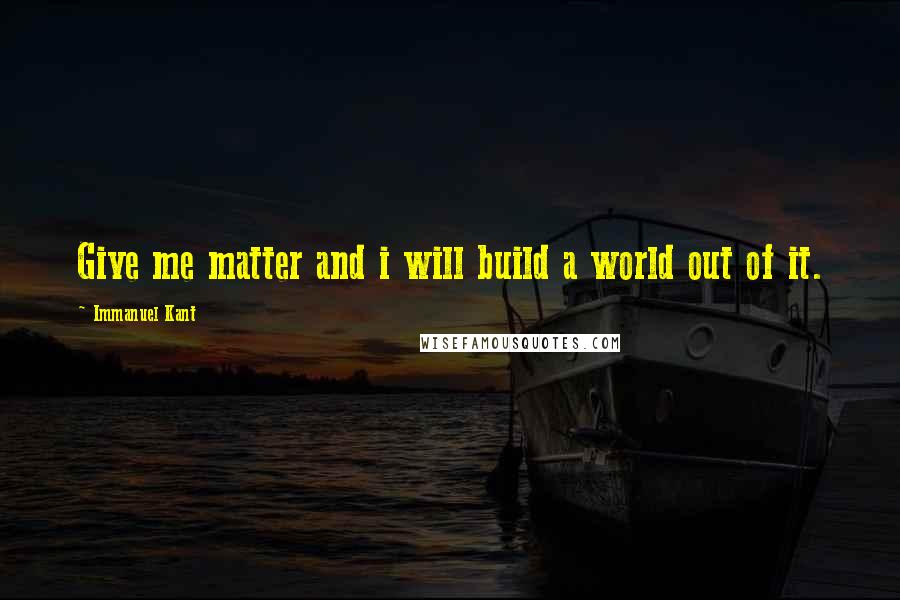 Immanuel Kant Quotes: Give me matter and i will build a world out of it.