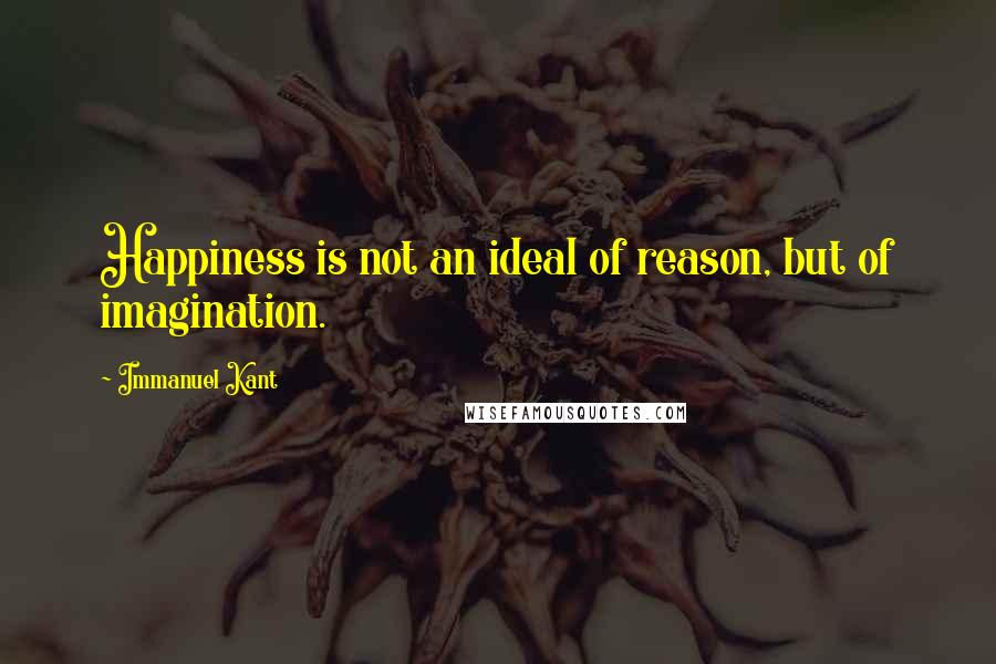 Immanuel Kant Quotes: Happiness is not an ideal of reason, but of imagination.