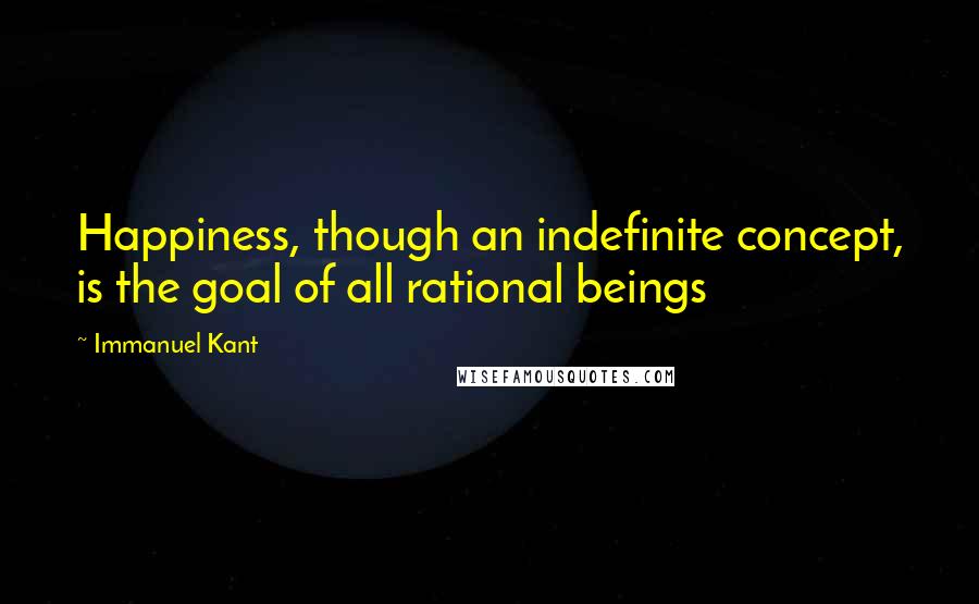 Immanuel Kant Quotes: Happiness, though an indefinite concept, is the goal of all rational beings