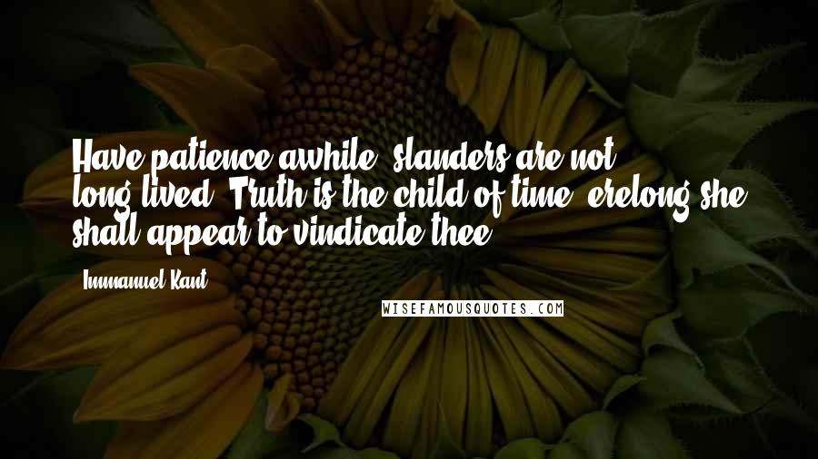 Immanuel Kant Quotes: Have patience awhile; slanders are not long-lived. Truth is the child of time; erelong she shall appear to vindicate thee.