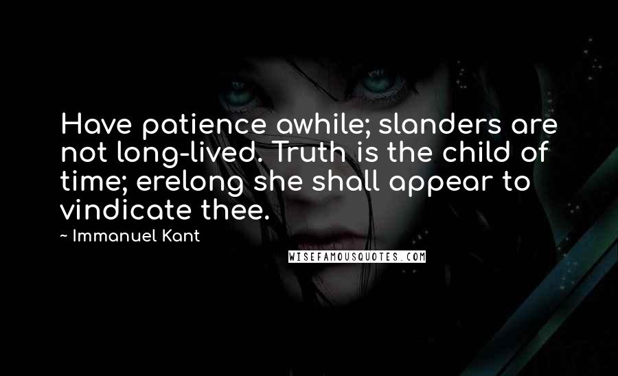 Immanuel Kant Quotes: Have patience awhile; slanders are not long-lived. Truth is the child of time; erelong she shall appear to vindicate thee.