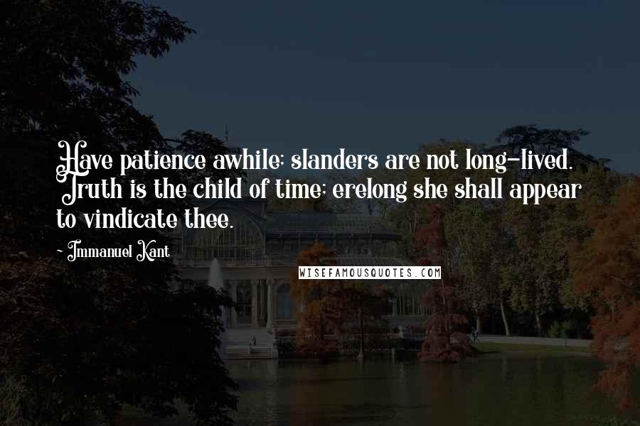 Immanuel Kant Quotes: Have patience awhile; slanders are not long-lived. Truth is the child of time; erelong she shall appear to vindicate thee.