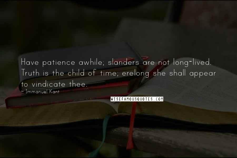 Immanuel Kant Quotes: Have patience awhile; slanders are not long-lived. Truth is the child of time; erelong she shall appear to vindicate thee.