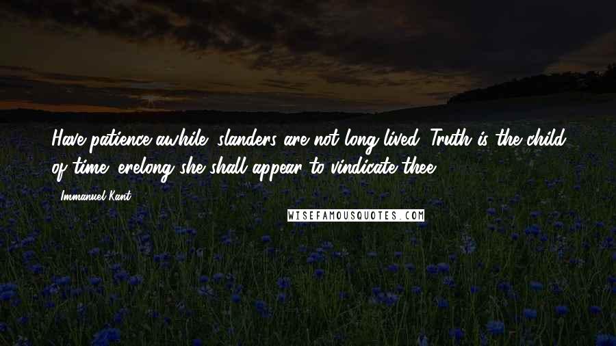 Immanuel Kant Quotes: Have patience awhile; slanders are not long-lived. Truth is the child of time; erelong she shall appear to vindicate thee.