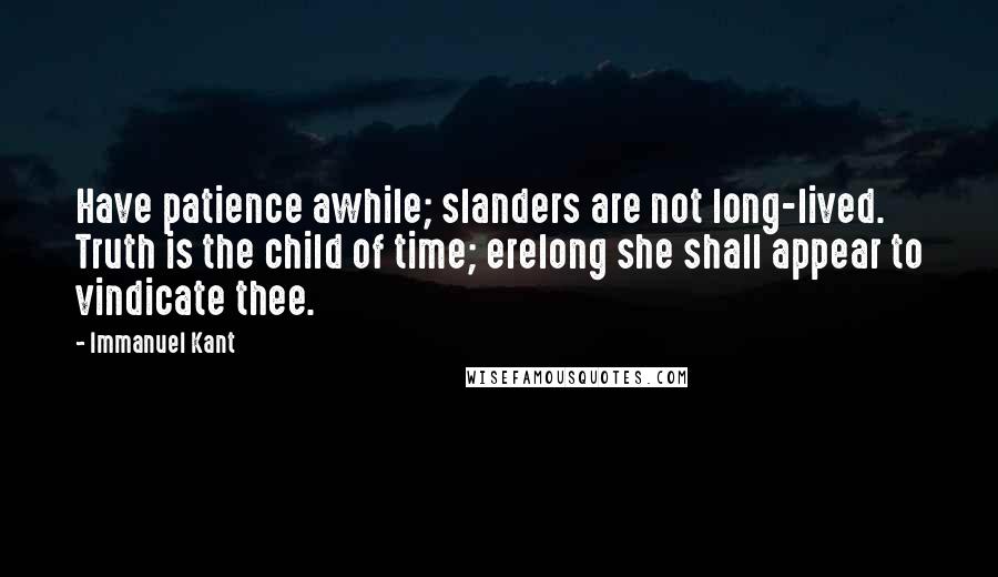 Immanuel Kant Quotes: Have patience awhile; slanders are not long-lived. Truth is the child of time; erelong she shall appear to vindicate thee.