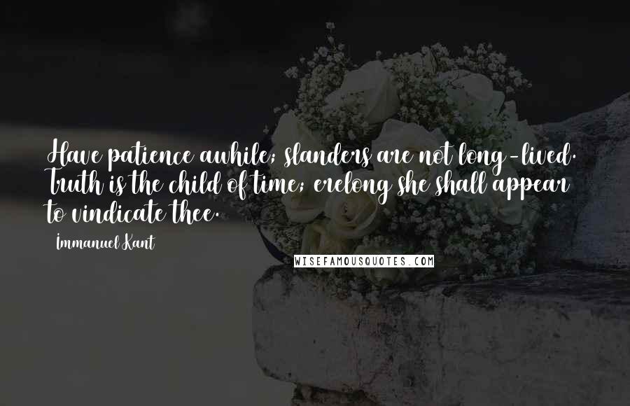 Immanuel Kant Quotes: Have patience awhile; slanders are not long-lived. Truth is the child of time; erelong she shall appear to vindicate thee.