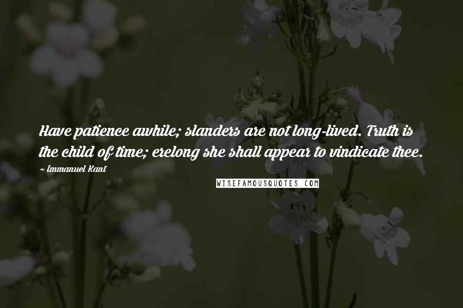 Immanuel Kant Quotes: Have patience awhile; slanders are not long-lived. Truth is the child of time; erelong she shall appear to vindicate thee.