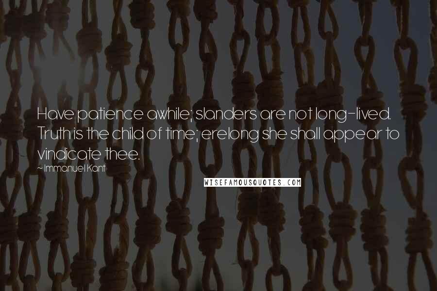 Immanuel Kant Quotes: Have patience awhile; slanders are not long-lived. Truth is the child of time; erelong she shall appear to vindicate thee.