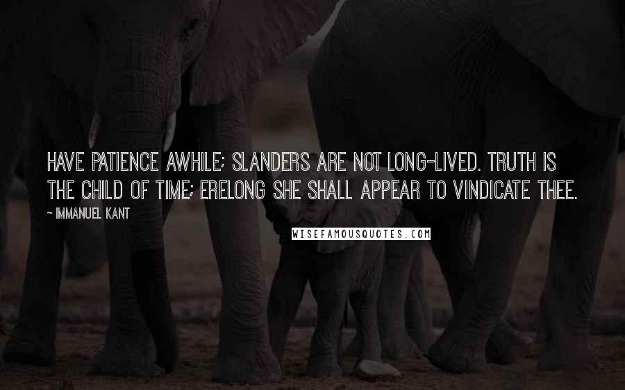 Immanuel Kant Quotes: Have patience awhile; slanders are not long-lived. Truth is the child of time; erelong she shall appear to vindicate thee.