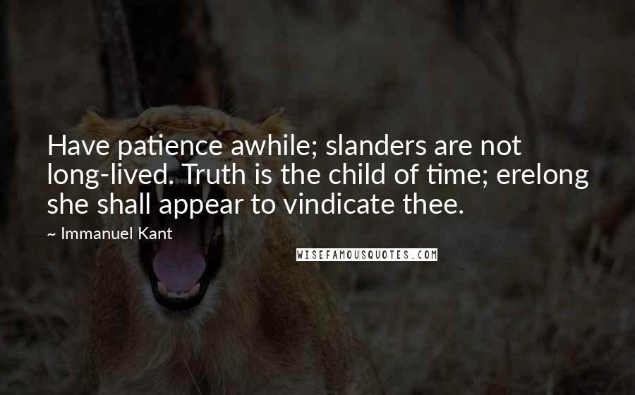 Immanuel Kant Quotes: Have patience awhile; slanders are not long-lived. Truth is the child of time; erelong she shall appear to vindicate thee.