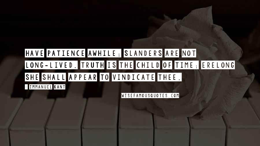 Immanuel Kant Quotes: Have patience awhile; slanders are not long-lived. Truth is the child of time; erelong she shall appear to vindicate thee.