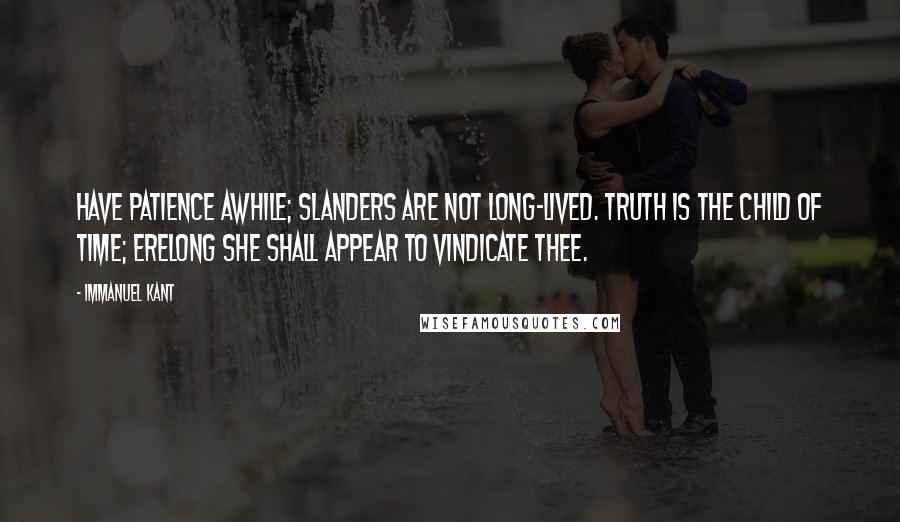 Immanuel Kant Quotes: Have patience awhile; slanders are not long-lived. Truth is the child of time; erelong she shall appear to vindicate thee.
