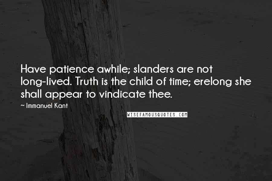 Immanuel Kant Quotes: Have patience awhile; slanders are not long-lived. Truth is the child of time; erelong she shall appear to vindicate thee.