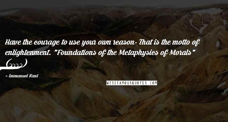 Immanuel Kant Quotes: Have the courage to use your own reason- That is the motto of enlightenment. "Foundations of the Metaphysics of Morals" (1785)