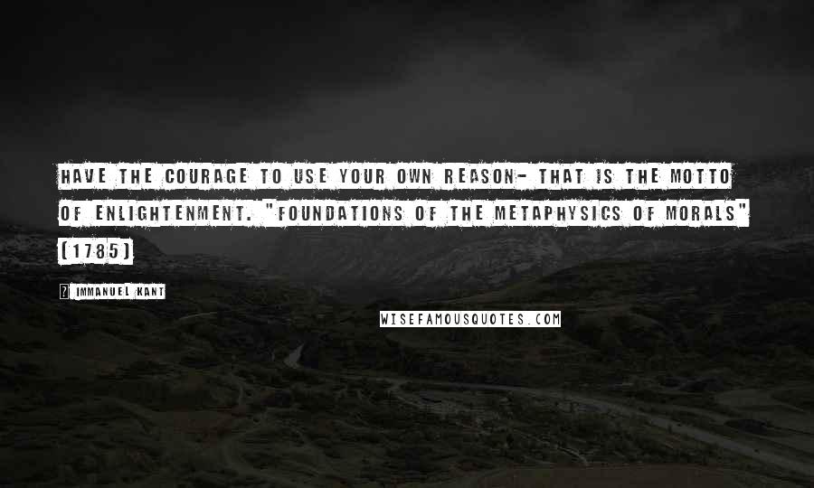 Immanuel Kant Quotes: Have the courage to use your own reason- That is the motto of enlightenment. "Foundations of the Metaphysics of Morals" (1785)