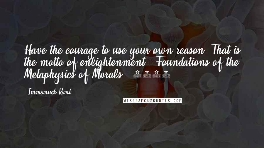 Immanuel Kant Quotes: Have the courage to use your own reason- That is the motto of enlightenment. "Foundations of the Metaphysics of Morals" (1785)