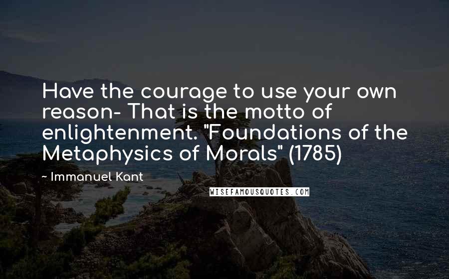 Immanuel Kant Quotes: Have the courage to use your own reason- That is the motto of enlightenment. "Foundations of the Metaphysics of Morals" (1785)