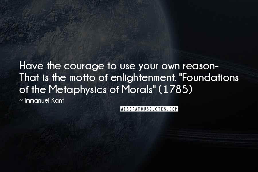 Immanuel Kant Quotes: Have the courage to use your own reason- That is the motto of enlightenment. "Foundations of the Metaphysics of Morals" (1785)