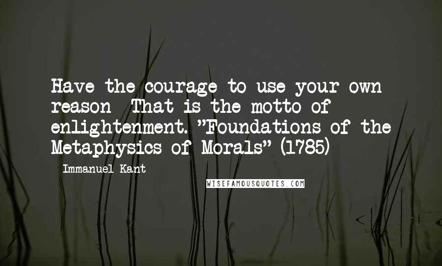 Immanuel Kant Quotes: Have the courage to use your own reason- That is the motto of enlightenment. "Foundations of the Metaphysics of Morals" (1785)