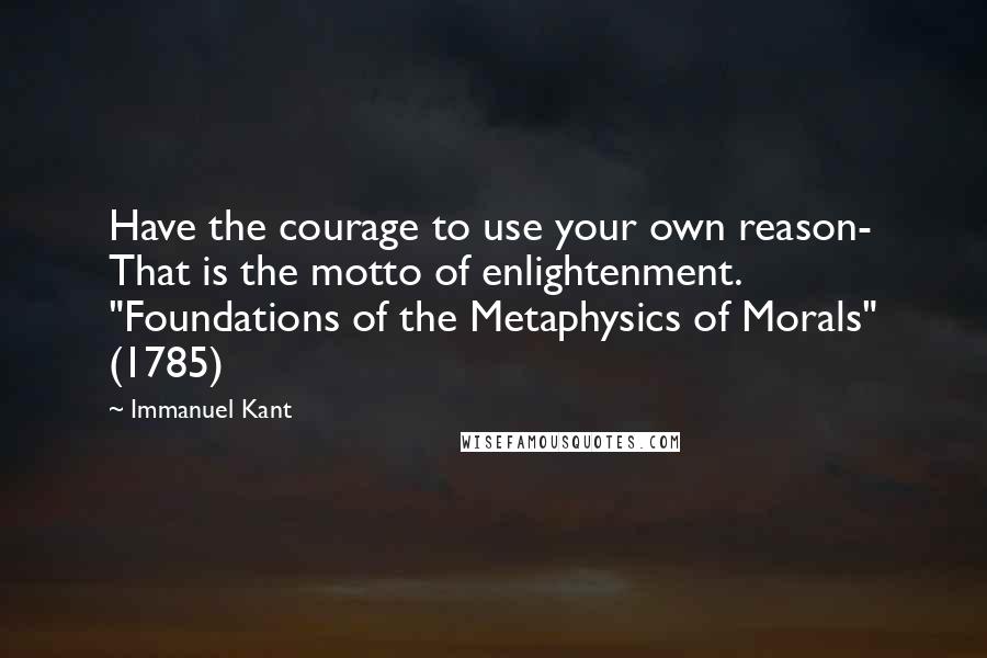 Immanuel Kant Quotes: Have the courage to use your own reason- That is the motto of enlightenment. "Foundations of the Metaphysics of Morals" (1785)