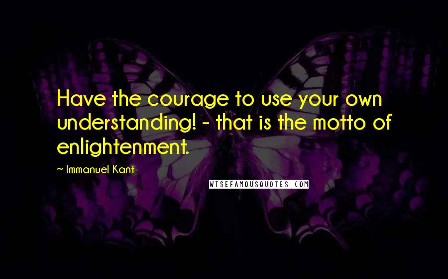 Immanuel Kant Quotes: Have the courage to use your own understanding! - that is the motto of enlightenment.