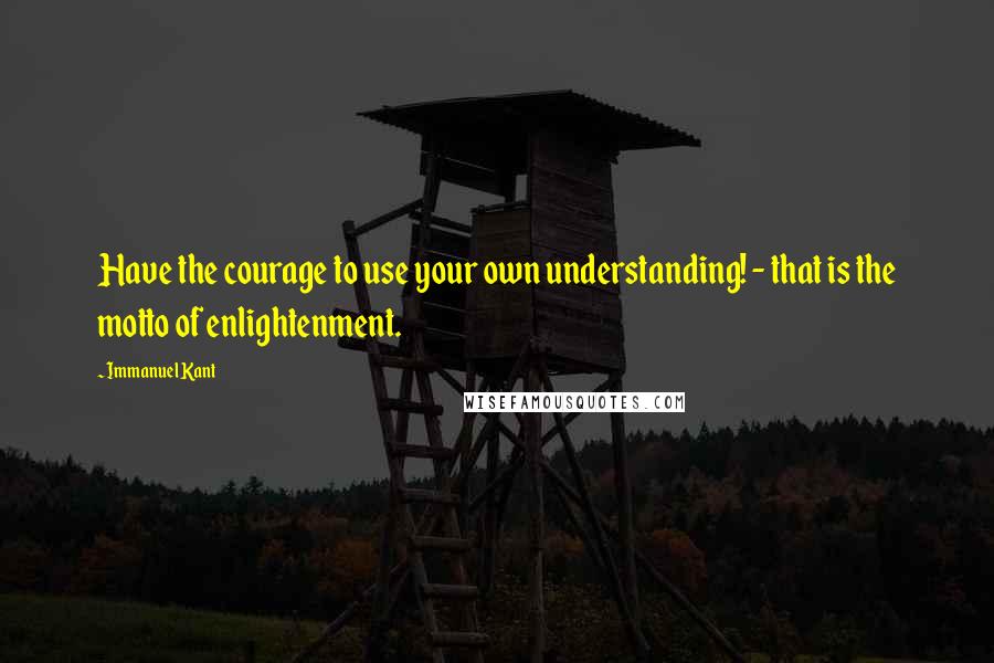 Immanuel Kant Quotes: Have the courage to use your own understanding! - that is the motto of enlightenment.