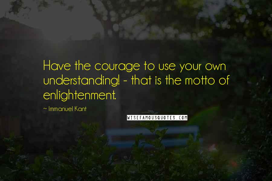 Immanuel Kant Quotes: Have the courage to use your own understanding! - that is the motto of enlightenment.