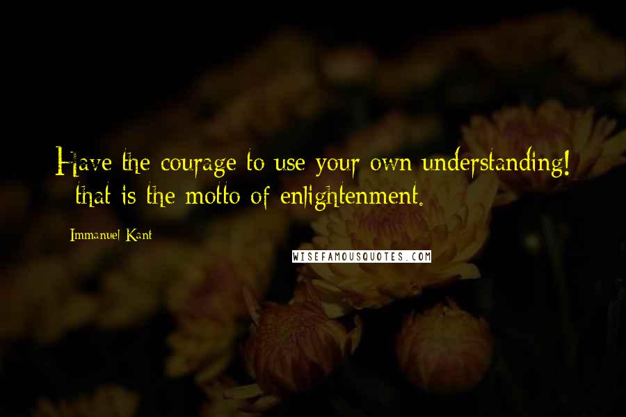 Immanuel Kant Quotes: Have the courage to use your own understanding! - that is the motto of enlightenment.