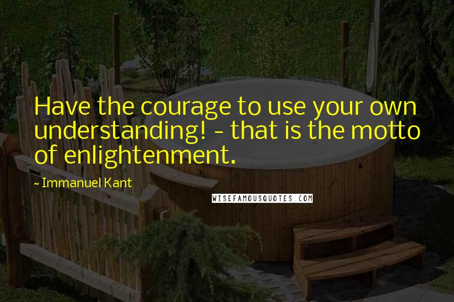 Immanuel Kant Quotes: Have the courage to use your own understanding! - that is the motto of enlightenment.