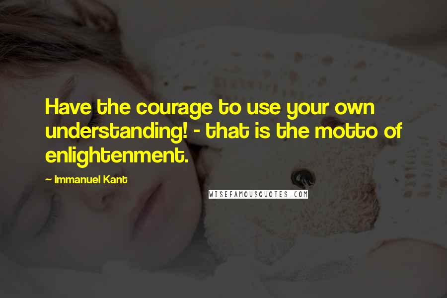 Immanuel Kant Quotes: Have the courage to use your own understanding! - that is the motto of enlightenment.
