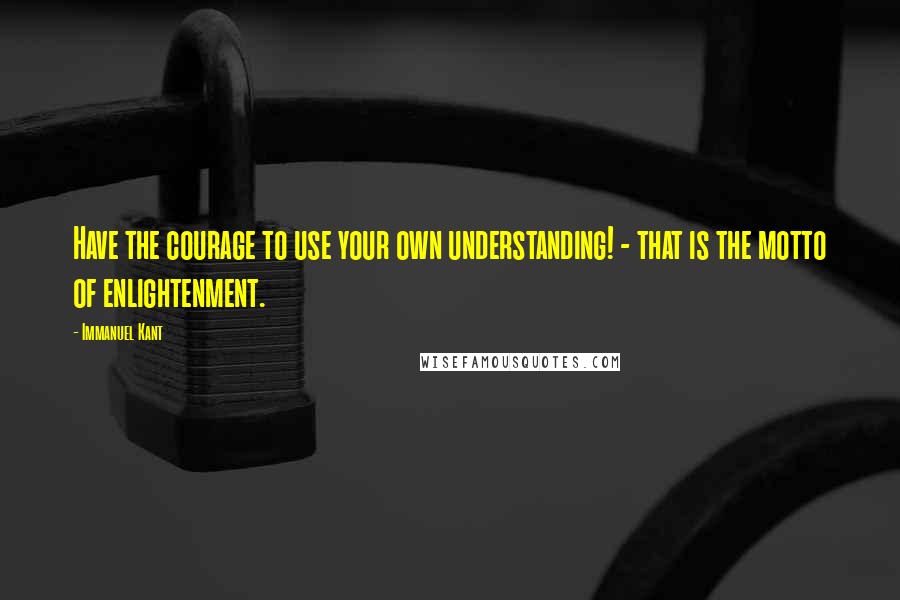 Immanuel Kant Quotes: Have the courage to use your own understanding! - that is the motto of enlightenment.