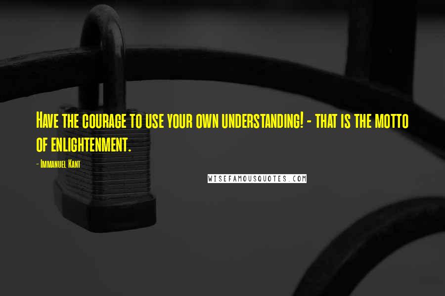 Immanuel Kant Quotes: Have the courage to use your own understanding! - that is the motto of enlightenment.