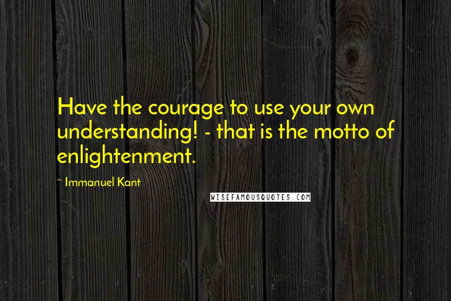 Immanuel Kant Quotes: Have the courage to use your own understanding! - that is the motto of enlightenment.