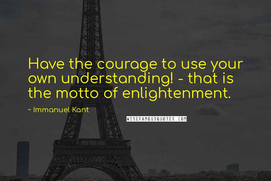 Immanuel Kant Quotes: Have the courage to use your own understanding! - that is the motto of enlightenment.