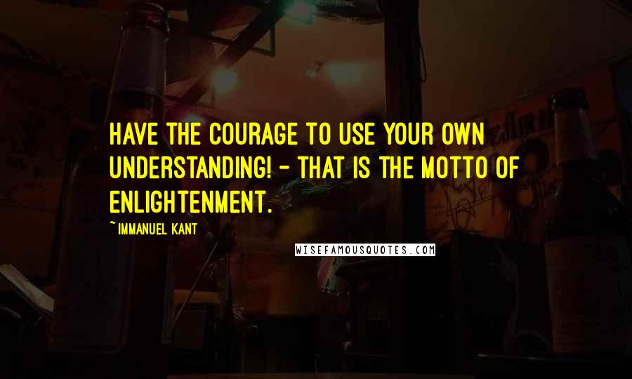 Immanuel Kant Quotes: Have the courage to use your own understanding! - that is the motto of enlightenment.