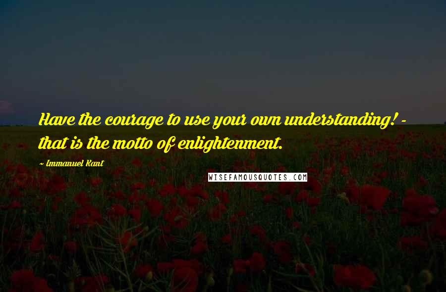 Immanuel Kant Quotes: Have the courage to use your own understanding! - that is the motto of enlightenment.